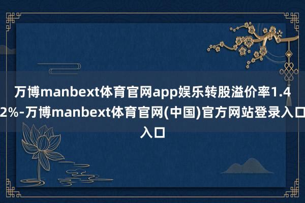 万博manbext体育官网app娱乐转股溢价率1.42%-万博manbext体育官网(中国)官方网站登录入口