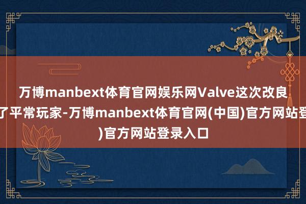 万博manbext体育官网娱乐网Valve这次改良是护理了平