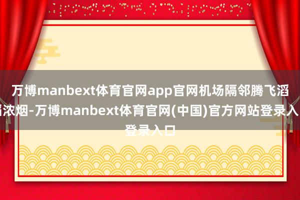 万博manbext体育官网app官网机场隔邻腾飞滔滔浓烟-万