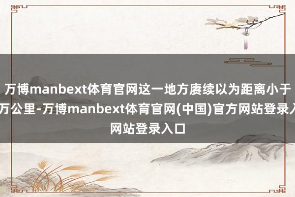 万博manbext体育官网这一地方赓续以为距离小于36万公里