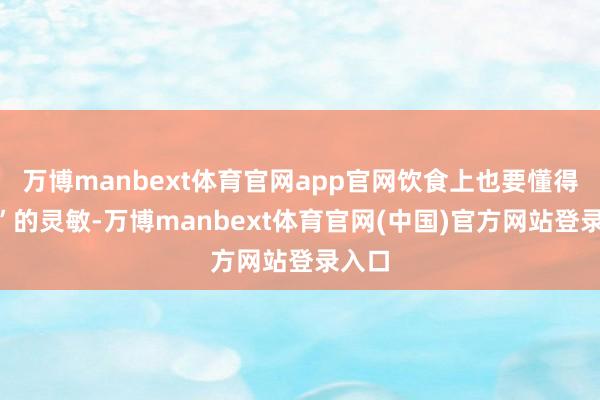 万博manbext体育官网app官网饮食上也要懂得“补”的灵