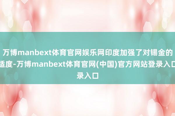 万博manbext体育官网娱乐网印度加强了对锡金的适度-万博