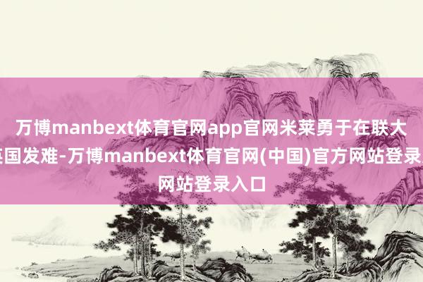 万博manbext体育官网app官网米莱勇于在联大对英国发难-万博manbext体育官网(中国)官方网站登录入口