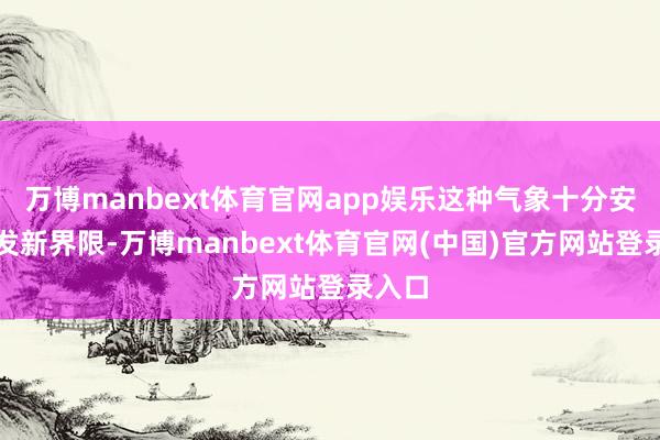 万博manbext体育官网app娱乐这种气象十分安妥开发新界限-万博manbext体育官网(中国)官方网站登录入口