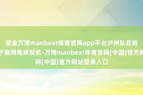现金万博manbext体育官网app平台泸州队在前场捏续施压