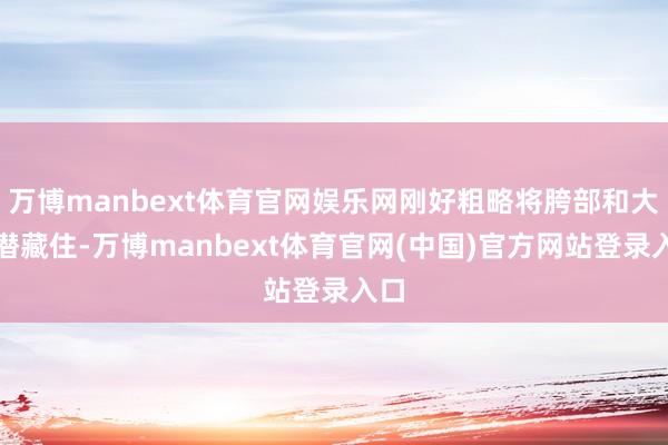 万博manbext体育官网娱乐网刚好粗略将胯部和大腿潜藏住-