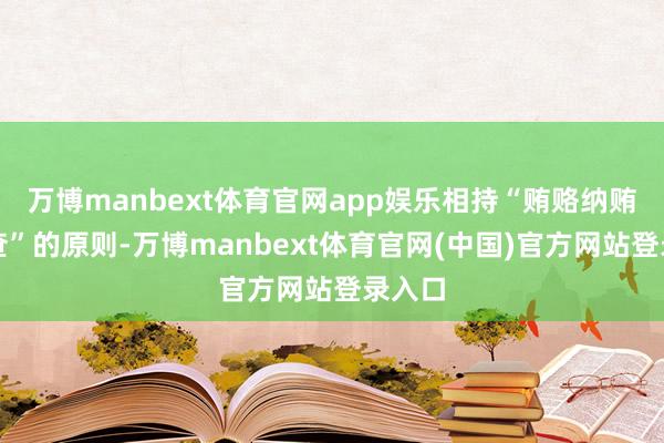万博manbext体育官网app娱乐相持“贿赂纳贿一齐查”的