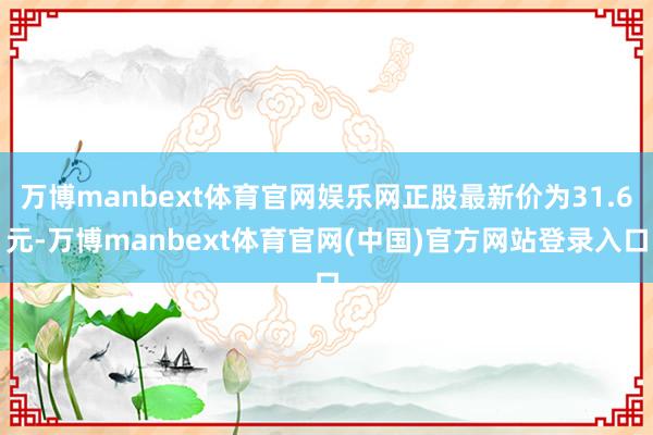 万博manbext体育官网娱乐网正股最新价为31.6元-万博
