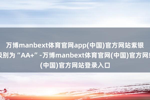 万博manbext体育官网app(中国)官方网站紫银转债信用级别为“AA+”-万博manbext体育官网(中国)官方网站登录入口