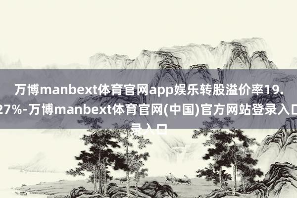 万博manbext体育官网app娱乐转股溢价率19.27%-万博manbext体育官网(中国)官方网站登录入口
