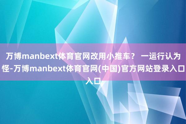 万博manbext体育官网改用小推车？ 一运行认为怪-万博manbext体育官网(中国)官方网站登录入口