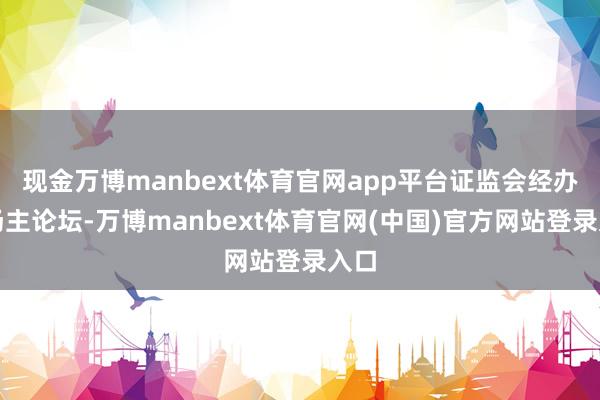 现金万博manbext体育官网app平台证监会经办一场主论坛-万博manbext体育官网(中国)官方网站登录入口