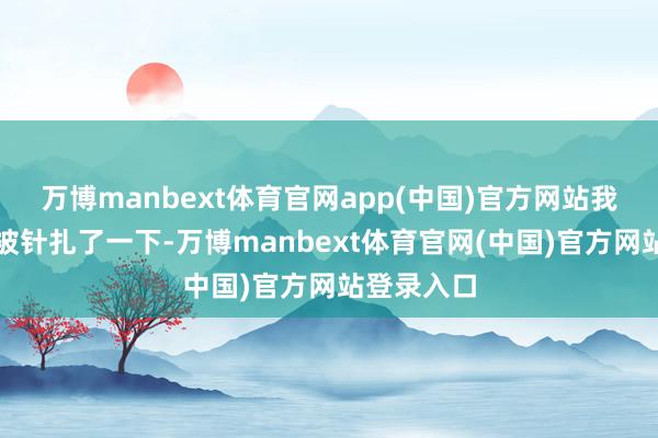 万博manbext体育官网app(中国)官方网站我的心仿佛被针扎了一下-万博manbext体育官网(中国)官方网站登录入口