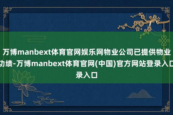 万博manbext体育官网娱乐网物业公司已提供物业功绩-万博manbext体育官网(中国)官方网站登录入口