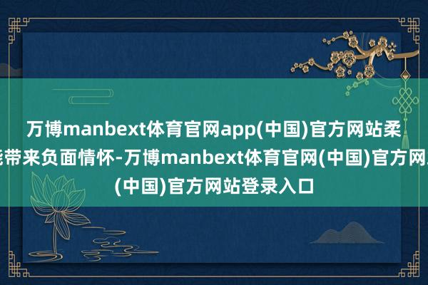 万博manbext体育官网app(中国)官方网站柔软驳斥可能带来负面情怀-万博manbext体育官网(中国)官方网站登录入口