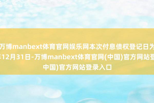 万博manbext体育官网娱乐网本次付息债权登记日为2025年12月31日-万博manbext体育官网(中国)官方网站登录入口