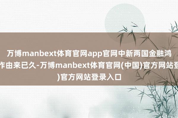 万博manbext体育官网app官网中新两国金融鸿沟的协作由来已久-万博manbext体育官网(中国)官方网站登录入口