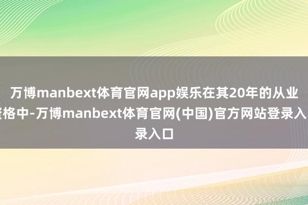 万博manbext体育官网app娱乐在其20年的从业资格中-