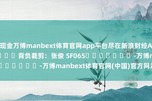 现金万博manbext体育官网app平台尽在新浪财经APP 