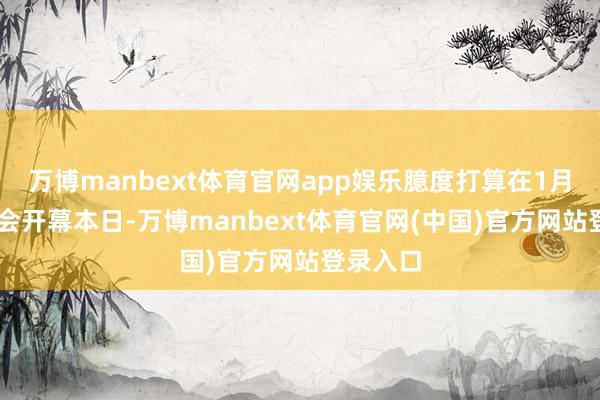 万博manbext体育官网app娱乐臆度打算在1月23日国会开幕本日-万博manbext体育官网(中国)官方网站登录入口