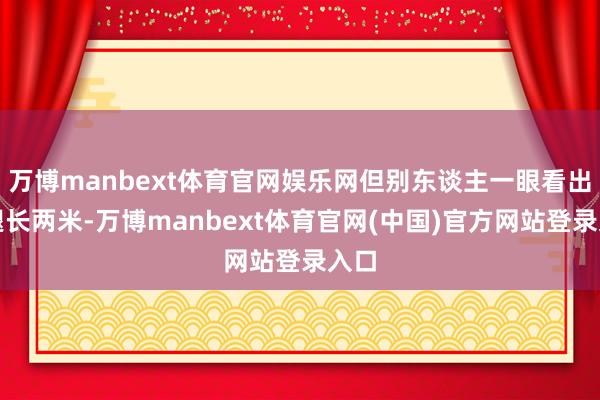 万博manbext体育官网娱乐网但别东谈主一眼看出你腿长两米