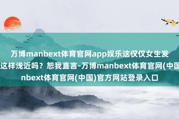 万博manbext体育官网app娱乐这仅仅女生发现了“穿搭新大陆”这样浅近吗？恕我直言-万博manbext体育官网(中国)官方网站登录入口