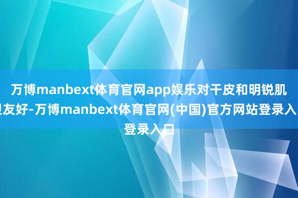 万博manbext体育官网app娱乐对干皮和明锐肌很友好-万
