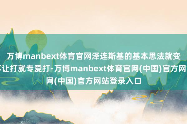 万博manbext体育官网泽连斯基的基本思法就变了：要是不让