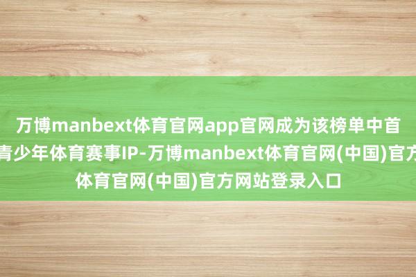 万博manbext体育官网app官网成为该榜单中首个获此盛誉