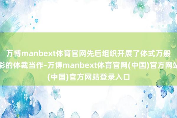万博manbext体育官网先后组织开展了体式万般、丰富多彩的