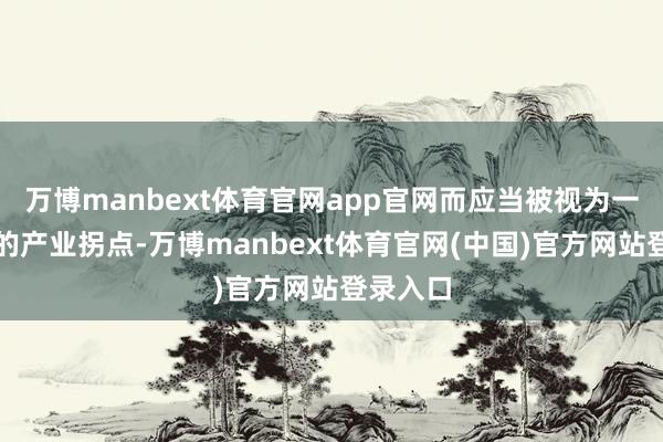 万博manbext体育官网app官网而应当被视为一个着实的产