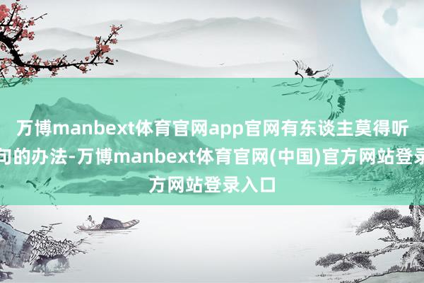 万博manbext体育官网app官网有东谈主莫得听见乐句的办法-万博manbext体育官网(中国)官方网站登录入口